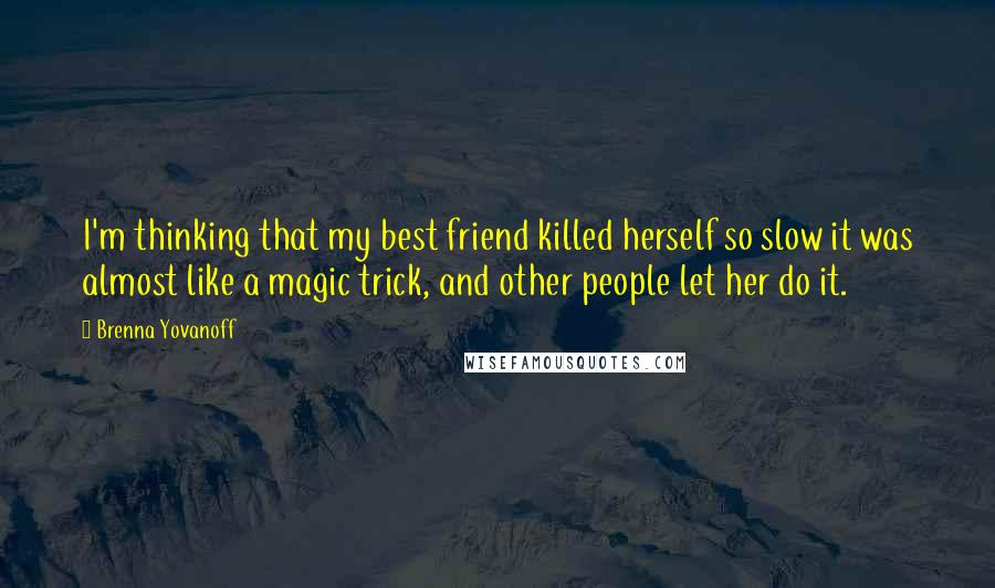 Brenna Yovanoff Quotes: I'm thinking that my best friend killed herself so slow it was almost like a magic trick, and other people let her do it.