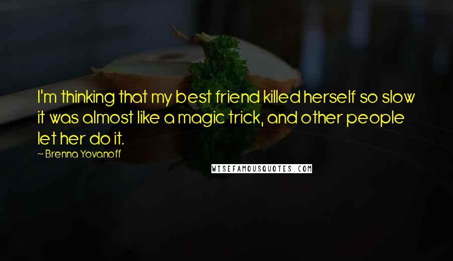 Brenna Yovanoff Quotes: I'm thinking that my best friend killed herself so slow it was almost like a magic trick, and other people let her do it.