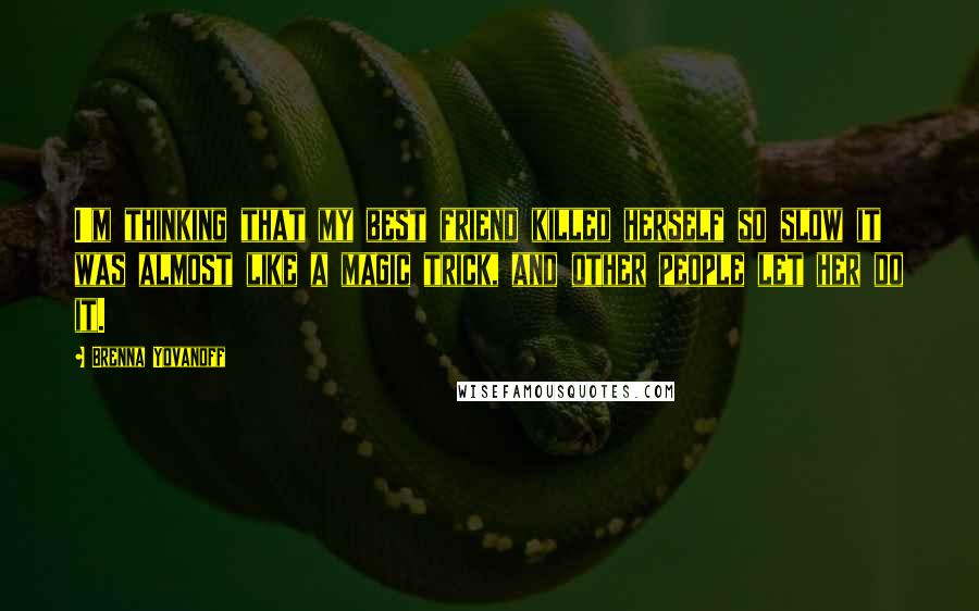 Brenna Yovanoff Quotes: I'm thinking that my best friend killed herself so slow it was almost like a magic trick, and other people let her do it.