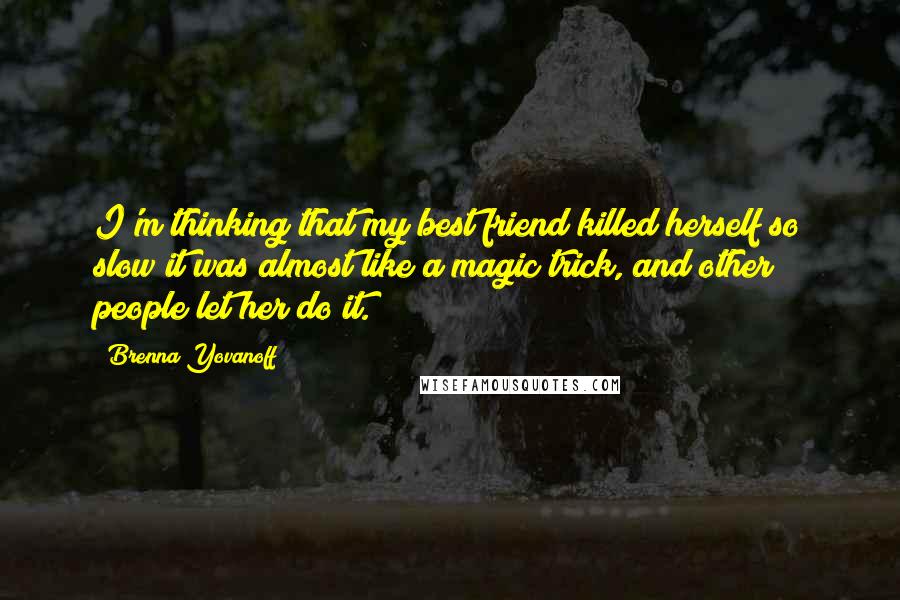 Brenna Yovanoff Quotes: I'm thinking that my best friend killed herself so slow it was almost like a magic trick, and other people let her do it.