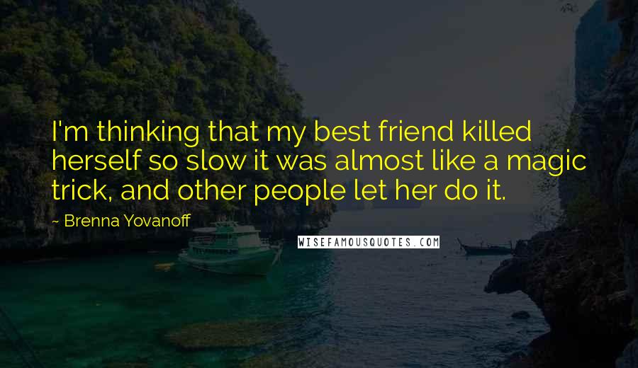 Brenna Yovanoff Quotes: I'm thinking that my best friend killed herself so slow it was almost like a magic trick, and other people let her do it.