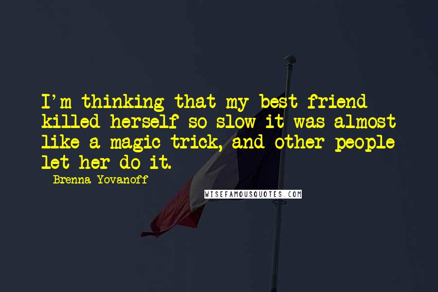 Brenna Yovanoff Quotes: I'm thinking that my best friend killed herself so slow it was almost like a magic trick, and other people let her do it.