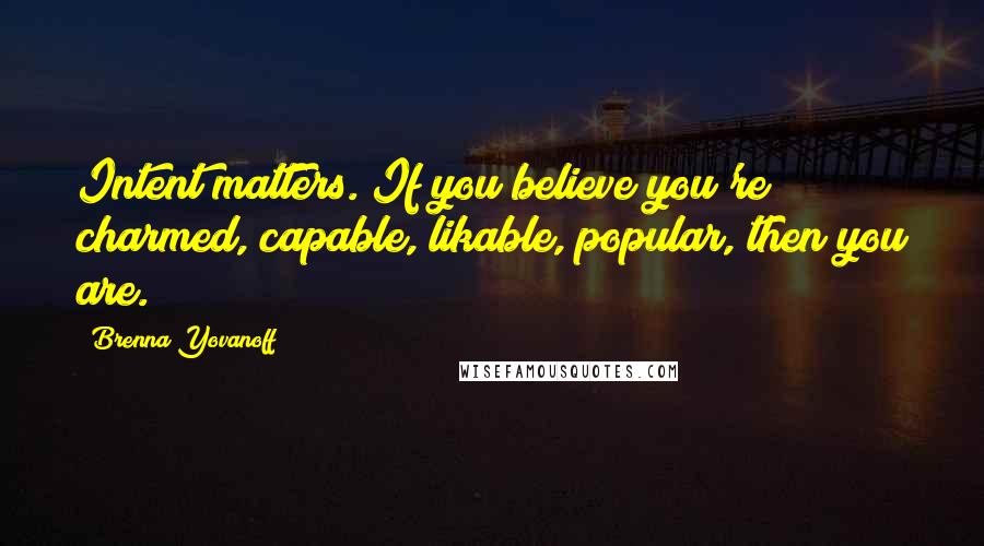 Brenna Yovanoff Quotes: Intent matters. If you believe you're charmed, capable, likable, popular, then you are.