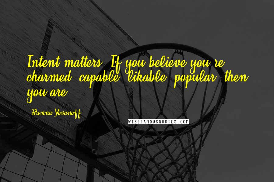 Brenna Yovanoff Quotes: Intent matters. If you believe you're charmed, capable, likable, popular, then you are.