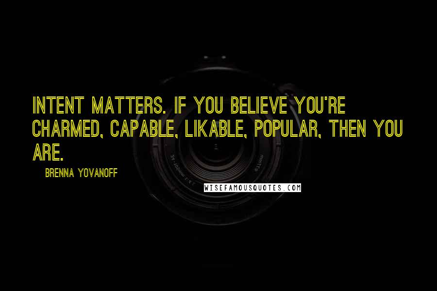 Brenna Yovanoff Quotes: Intent matters. If you believe you're charmed, capable, likable, popular, then you are.