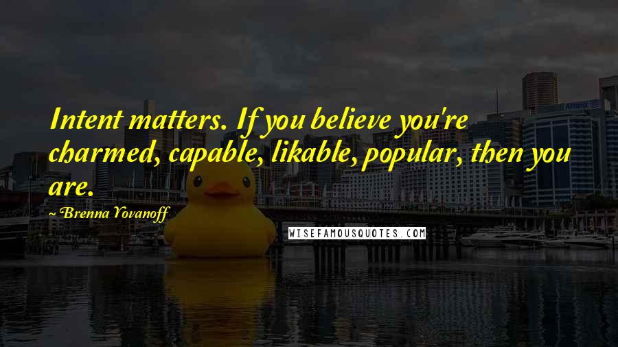 Brenna Yovanoff Quotes: Intent matters. If you believe you're charmed, capable, likable, popular, then you are.