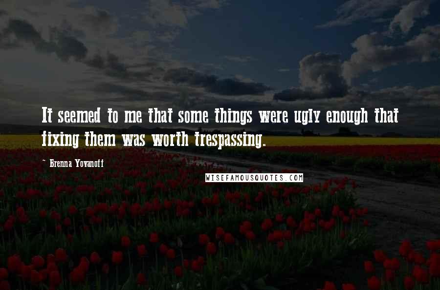 Brenna Yovanoff Quotes: It seemed to me that some things were ugly enough that fixing them was worth trespassing.