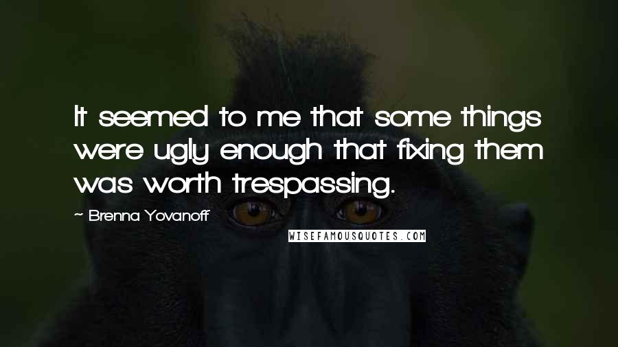 Brenna Yovanoff Quotes: It seemed to me that some things were ugly enough that fixing them was worth trespassing.
