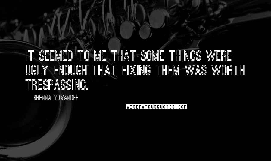 Brenna Yovanoff Quotes: It seemed to me that some things were ugly enough that fixing them was worth trespassing.