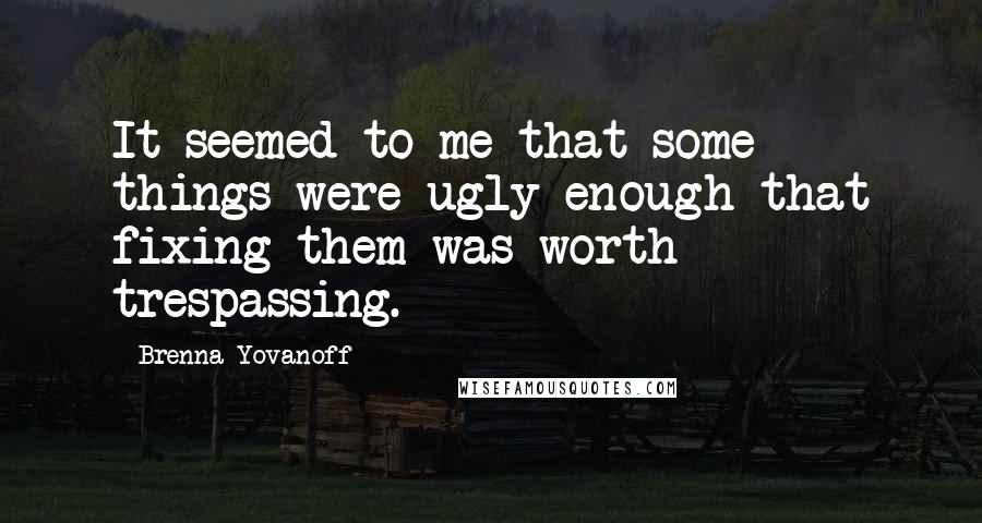 Brenna Yovanoff Quotes: It seemed to me that some things were ugly enough that fixing them was worth trespassing.