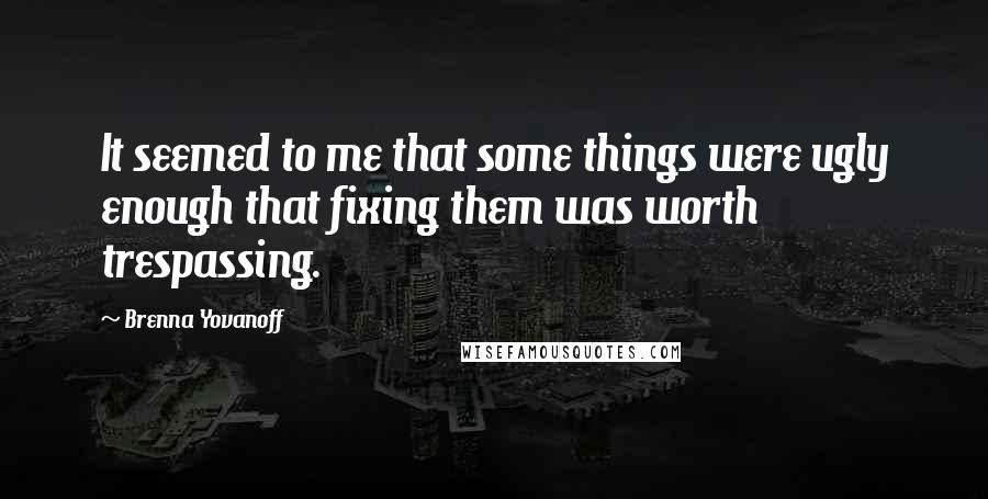 Brenna Yovanoff Quotes: It seemed to me that some things were ugly enough that fixing them was worth trespassing.