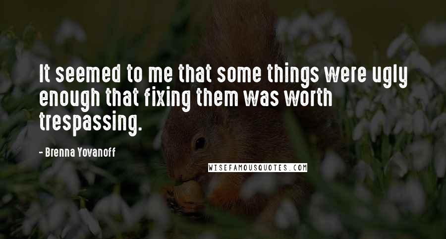 Brenna Yovanoff Quotes: It seemed to me that some things were ugly enough that fixing them was worth trespassing.