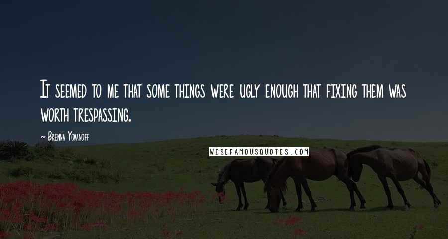 Brenna Yovanoff Quotes: It seemed to me that some things were ugly enough that fixing them was worth trespassing.