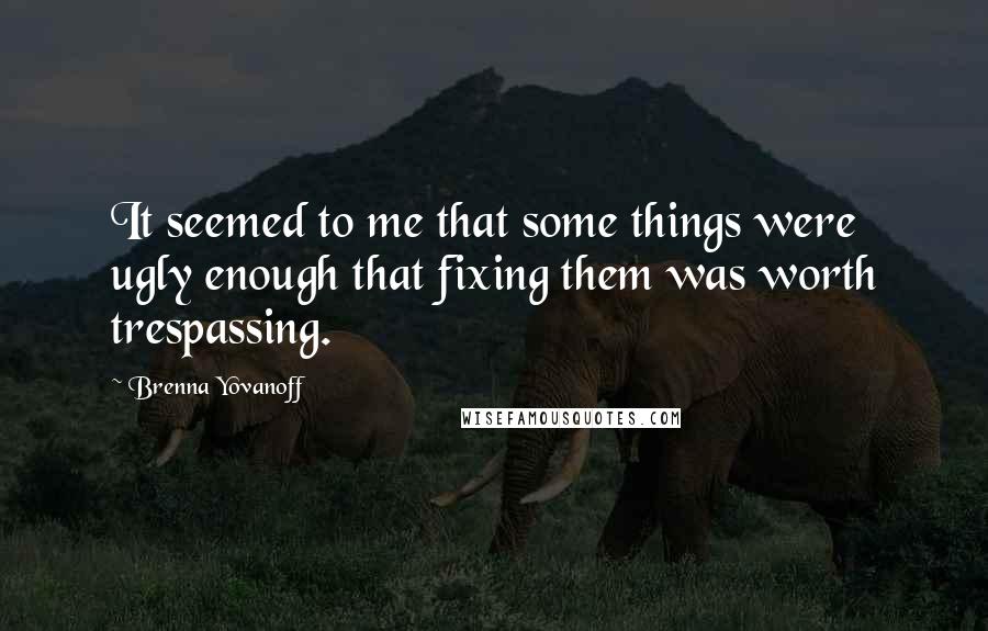 Brenna Yovanoff Quotes: It seemed to me that some things were ugly enough that fixing them was worth trespassing.