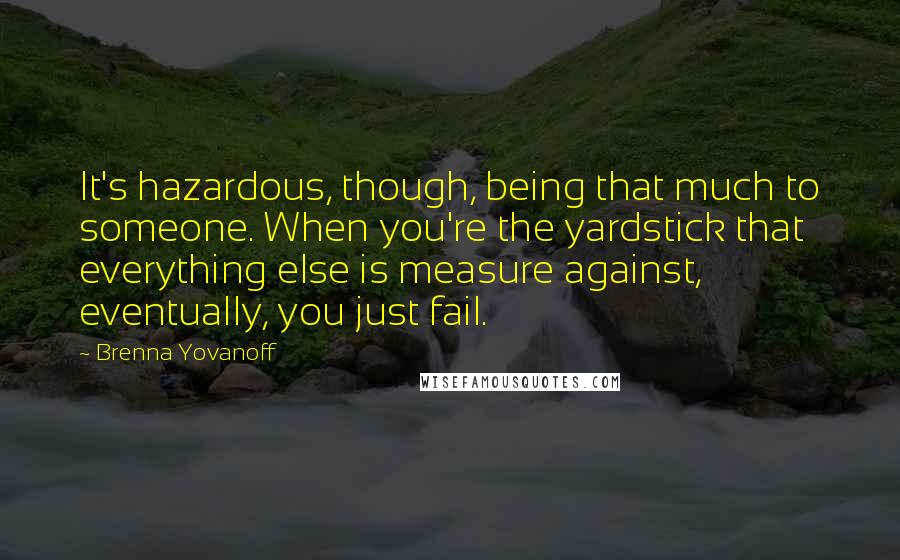 Brenna Yovanoff Quotes: It's hazardous, though, being that much to someone. When you're the yardstick that everything else is measure against, eventually, you just fail.