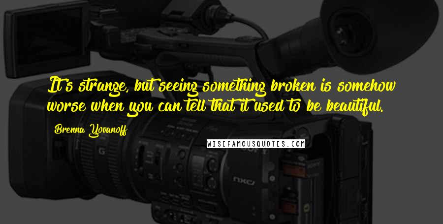 Brenna Yovanoff Quotes: It's strange, but seeing something broken is somehow worse when you can tell that it used to be beautiful.
