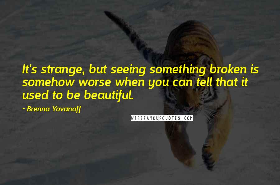 Brenna Yovanoff Quotes: It's strange, but seeing something broken is somehow worse when you can tell that it used to be beautiful.