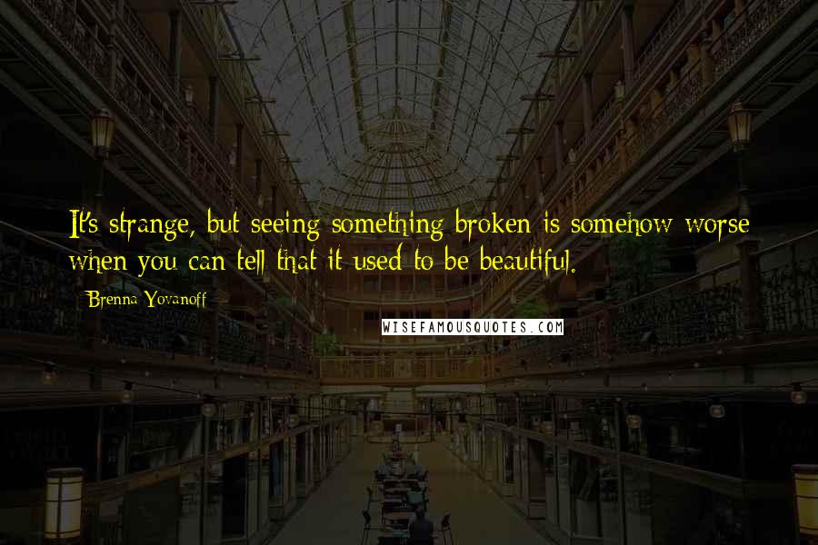 Brenna Yovanoff Quotes: It's strange, but seeing something broken is somehow worse when you can tell that it used to be beautiful.