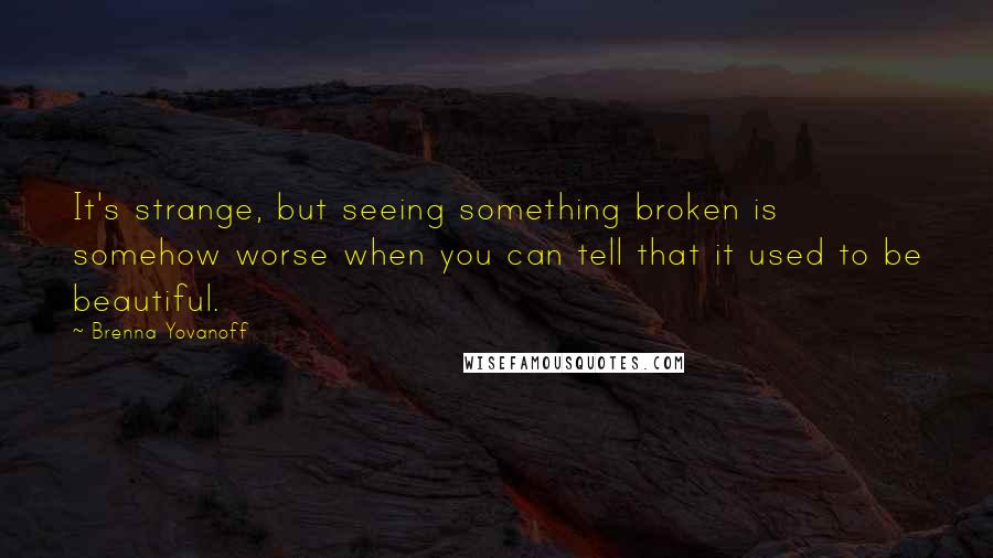 Brenna Yovanoff Quotes: It's strange, but seeing something broken is somehow worse when you can tell that it used to be beautiful.