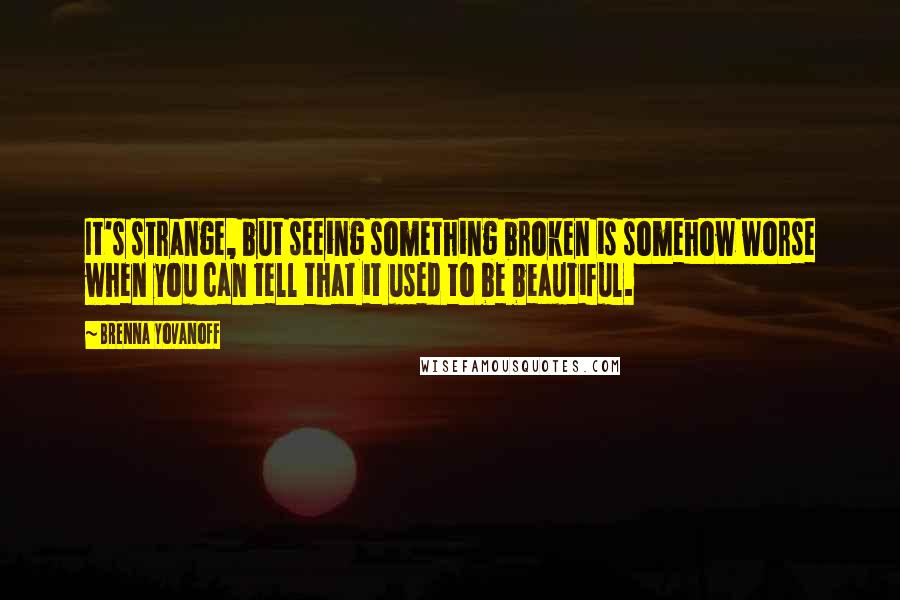 Brenna Yovanoff Quotes: It's strange, but seeing something broken is somehow worse when you can tell that it used to be beautiful.