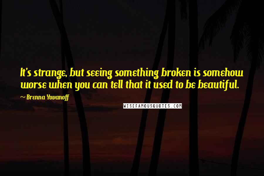 Brenna Yovanoff Quotes: It's strange, but seeing something broken is somehow worse when you can tell that it used to be beautiful.