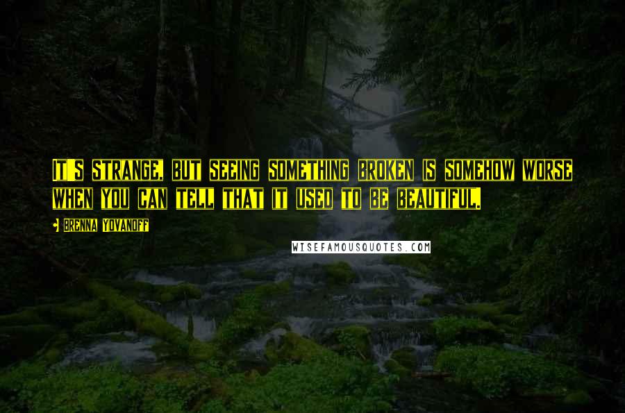 Brenna Yovanoff Quotes: It's strange, but seeing something broken is somehow worse when you can tell that it used to be beautiful.
