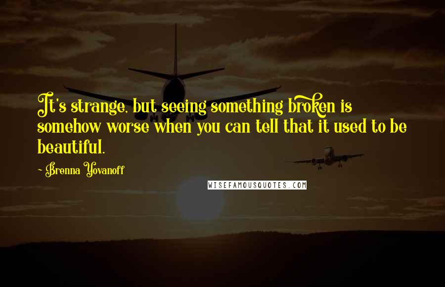 Brenna Yovanoff Quotes: It's strange, but seeing something broken is somehow worse when you can tell that it used to be beautiful.