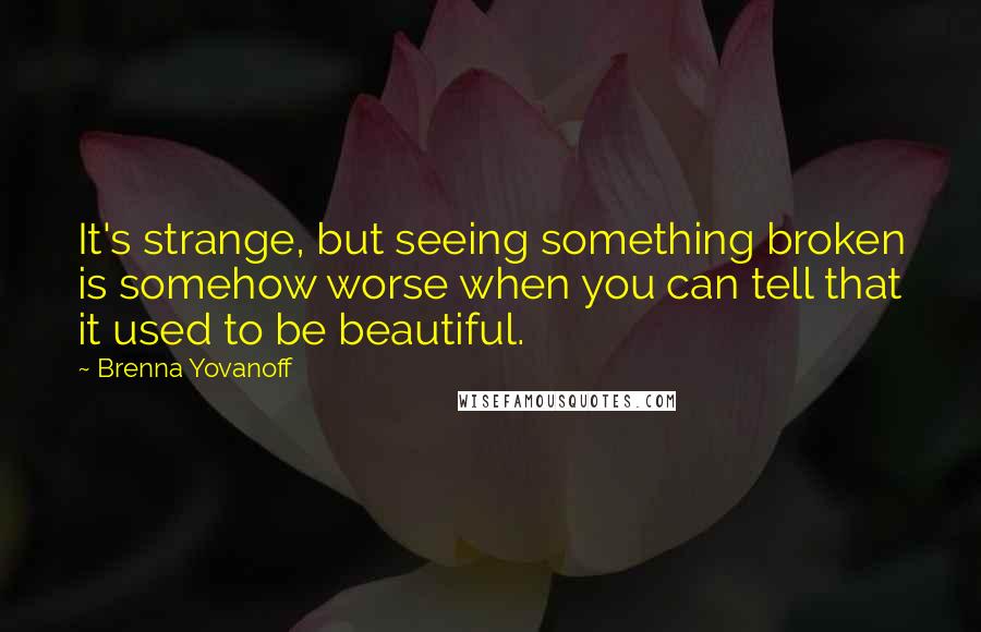Brenna Yovanoff Quotes: It's strange, but seeing something broken is somehow worse when you can tell that it used to be beautiful.