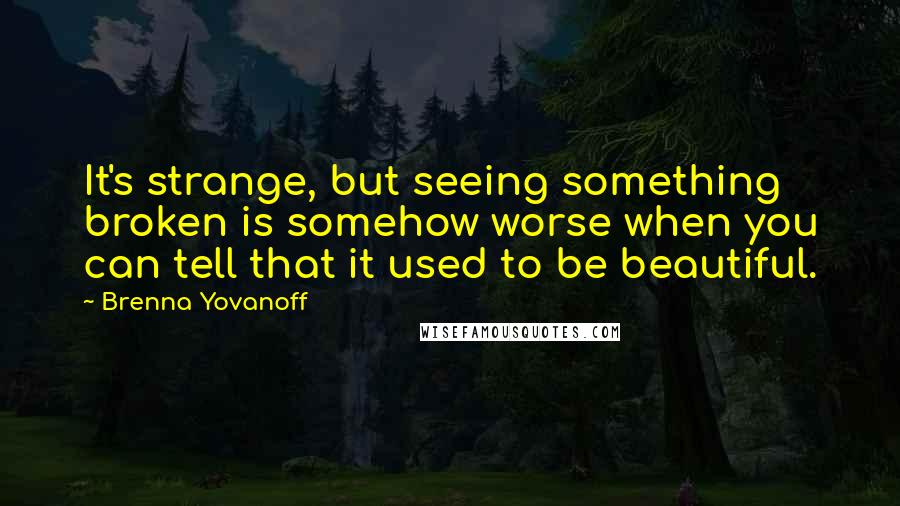 Brenna Yovanoff Quotes: It's strange, but seeing something broken is somehow worse when you can tell that it used to be beautiful.