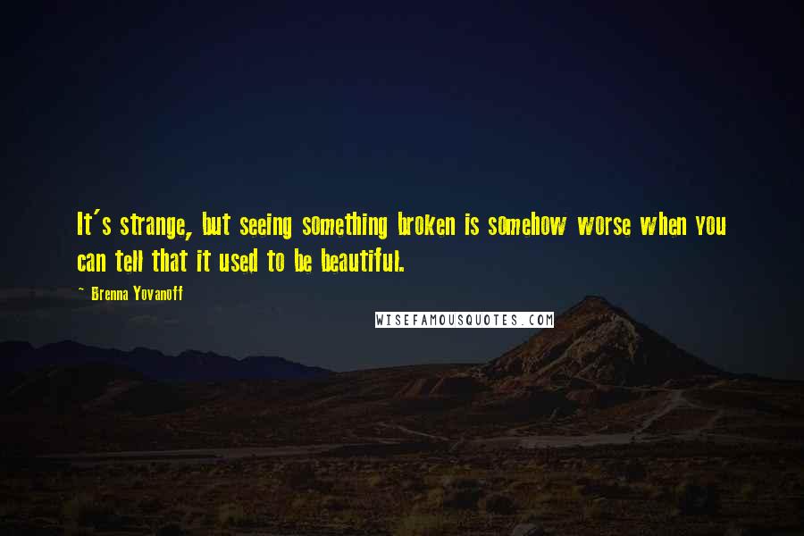 Brenna Yovanoff Quotes: It's strange, but seeing something broken is somehow worse when you can tell that it used to be beautiful.