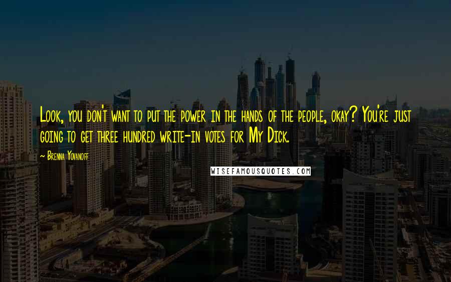 Brenna Yovanoff Quotes: Look, you don't want to put the power in the hands of the people, okay? You're just going to get three hundred write-in votes for My Dick.