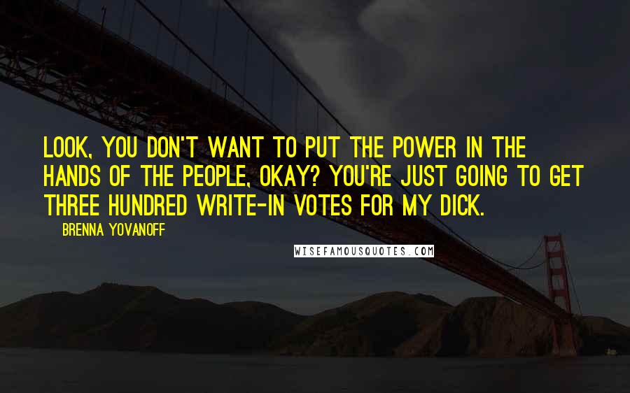 Brenna Yovanoff Quotes: Look, you don't want to put the power in the hands of the people, okay? You're just going to get three hundred write-in votes for My Dick.