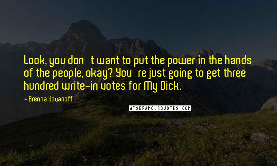 Brenna Yovanoff Quotes: Look, you don't want to put the power in the hands of the people, okay? You're just going to get three hundred write-in votes for My Dick.