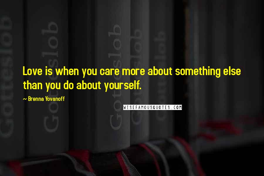 Brenna Yovanoff Quotes: Love is when you care more about something else than you do about yourself.