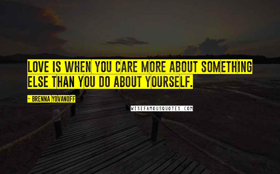 Brenna Yovanoff Quotes: Love is when you care more about something else than you do about yourself.