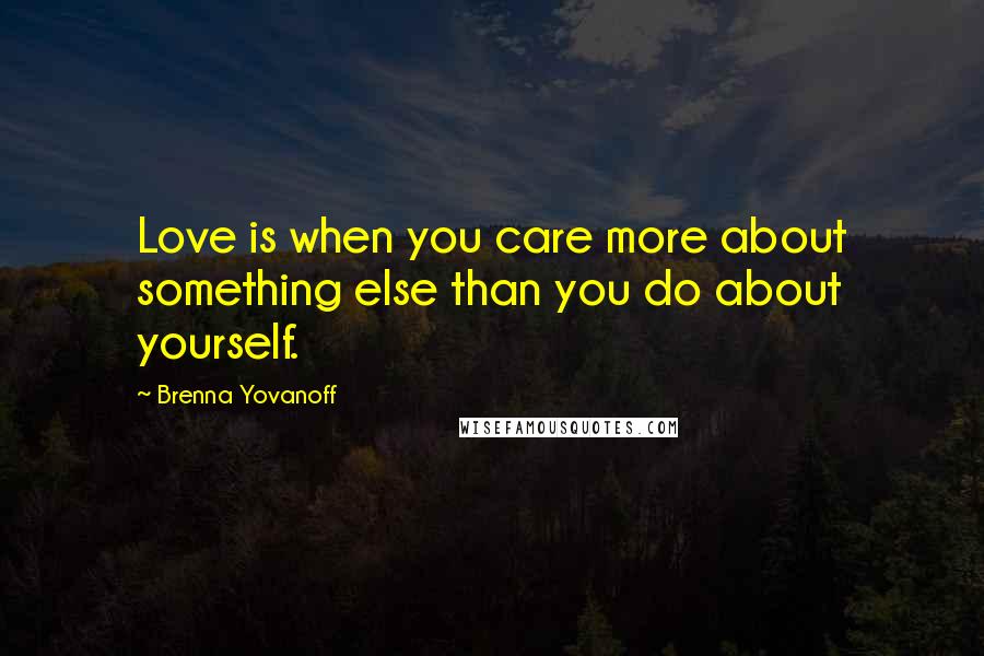 Brenna Yovanoff Quotes: Love is when you care more about something else than you do about yourself.