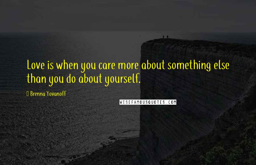 Brenna Yovanoff Quotes: Love is when you care more about something else than you do about yourself.