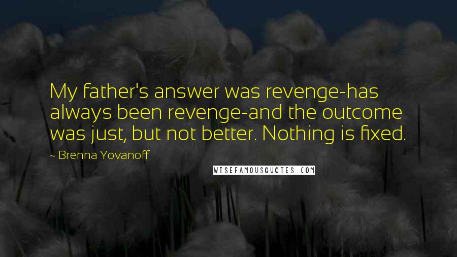 Brenna Yovanoff Quotes: My father's answer was revenge-has always been revenge-and the outcome was just, but not better. Nothing is fixed.