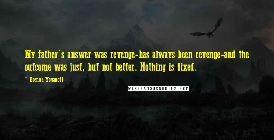 Brenna Yovanoff Quotes: My father's answer was revenge-has always been revenge-and the outcome was just, but not better. Nothing is fixed.