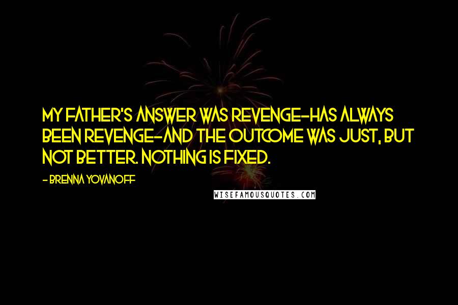 Brenna Yovanoff Quotes: My father's answer was revenge-has always been revenge-and the outcome was just, but not better. Nothing is fixed.