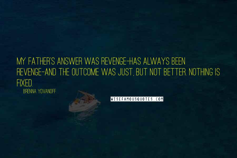 Brenna Yovanoff Quotes: My father's answer was revenge-has always been revenge-and the outcome was just, but not better. Nothing is fixed.