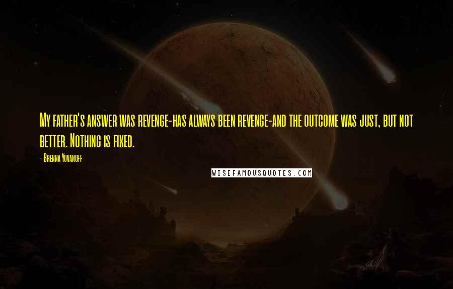 Brenna Yovanoff Quotes: My father's answer was revenge-has always been revenge-and the outcome was just, but not better. Nothing is fixed.