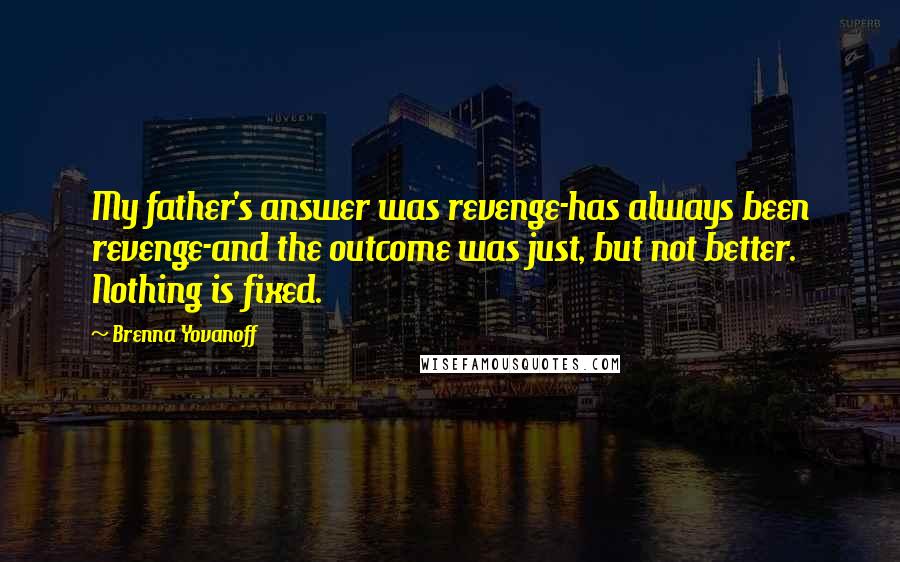 Brenna Yovanoff Quotes: My father's answer was revenge-has always been revenge-and the outcome was just, but not better. Nothing is fixed.