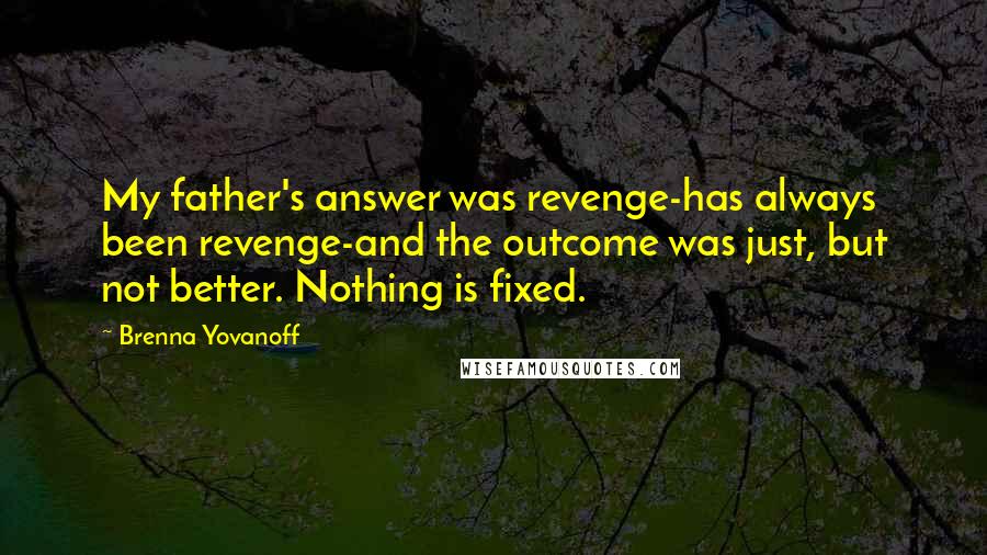 Brenna Yovanoff Quotes: My father's answer was revenge-has always been revenge-and the outcome was just, but not better. Nothing is fixed.
