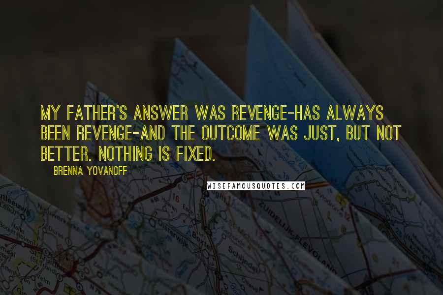 Brenna Yovanoff Quotes: My father's answer was revenge-has always been revenge-and the outcome was just, but not better. Nothing is fixed.