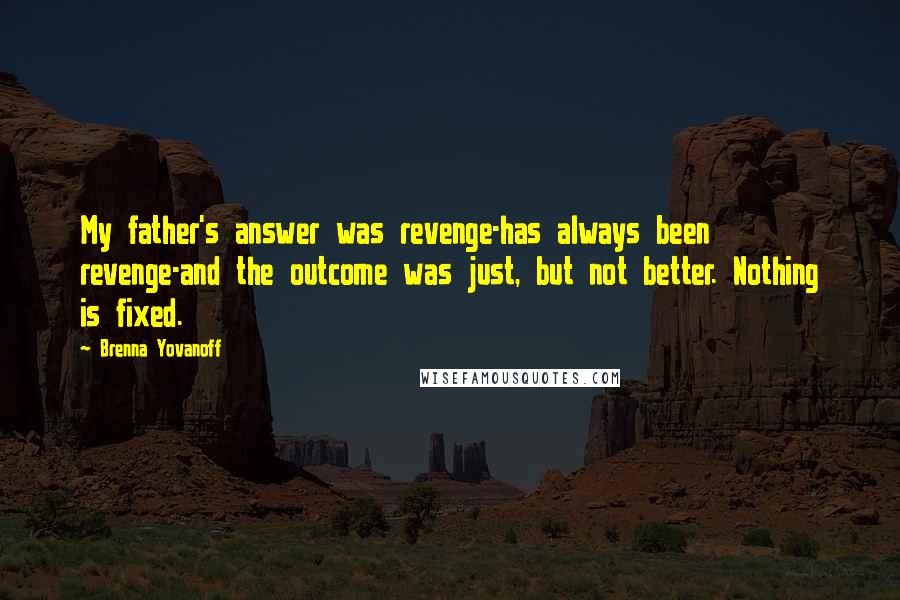 Brenna Yovanoff Quotes: My father's answer was revenge-has always been revenge-and the outcome was just, but not better. Nothing is fixed.