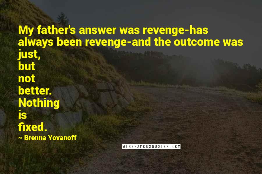 Brenna Yovanoff Quotes: My father's answer was revenge-has always been revenge-and the outcome was just, but not better. Nothing is fixed.