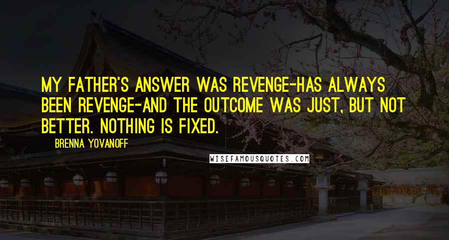 Brenna Yovanoff Quotes: My father's answer was revenge-has always been revenge-and the outcome was just, but not better. Nothing is fixed.
