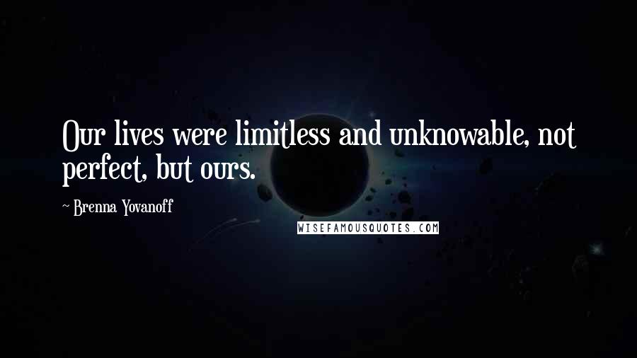 Brenna Yovanoff Quotes: Our lives were limitless and unknowable, not perfect, but ours.