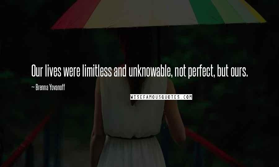 Brenna Yovanoff Quotes: Our lives were limitless and unknowable, not perfect, but ours.
